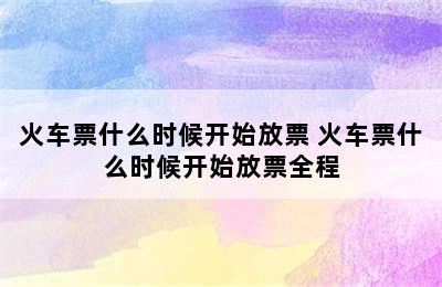 火车票什么时候开始放票 火车票什么时候开始放票全程